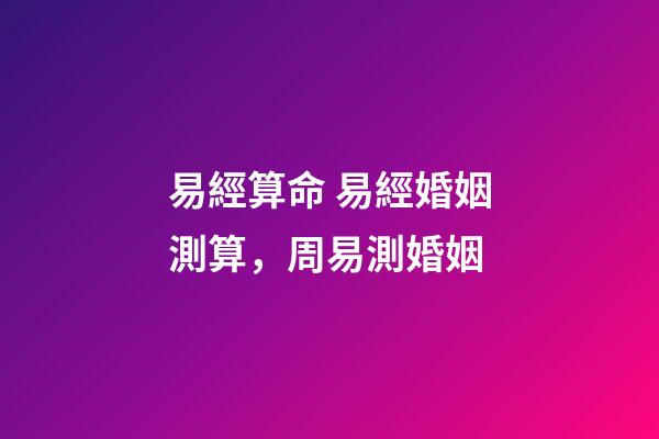 易經算命 易經婚姻測算，周易測婚姻-第1張-觀點-玄機派